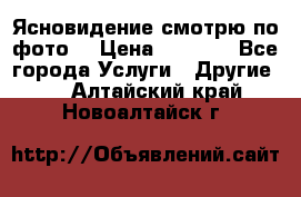 Ясновидение смотрю по фото  › Цена ­ 2 000 - Все города Услуги » Другие   . Алтайский край,Новоалтайск г.